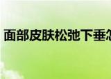 面部皮肤松弛下垂怎么恢复（面部皮肤松弛）