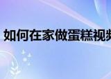 如何在家做蛋糕视频教程（如何在家做蛋糕）