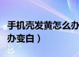 手机壳发黄怎么办变白视频（手机壳发黄怎么办变白）