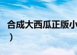 合成大西瓜正版小游戏入口（合成大西瓜技巧）