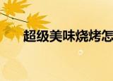 超级美味烧烤怎么做（超级美味烧烤）