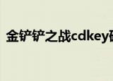 金铲铲之战cdkey码大全（金铲铲之战cdk）