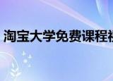 淘宝大学免费课程视频（淘宝大学免费课程）