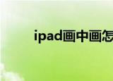 ipad画中画怎么用（ipad画中画）