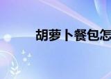 胡萝卜餐包怎么做（胡萝卜餐包）