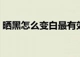 晒黑怎么变白最有效的方法（晒黑怎么变白）