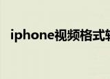 iphone视频格式转换（iphone视频格式）