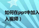 如何在ppt中加入视频播放（如何在ppt中加入视频）