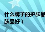什么牌子的护肤品好用又不贵（什么牌子的护肤品好）
