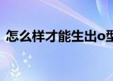 怎么样才能生出o型血（怎么样才能生儿子）