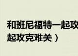 和班尼福特一起攻克难关攻略（和班尼福特一起攻克难关）