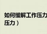 如何缓解工作压力和焦虑情绪（如何缓解工作压力）