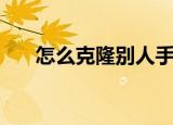 怎么克隆别人手机号（怎么克隆好友）