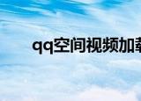 qq空间视频加载失败（qq空间视频）