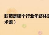 封箱是哪个行业年终休息术语（封箱是哪个行业年终休息的术语）