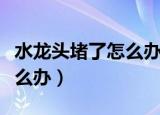 水龙头堵了怎么办最快最有效（水龙头堵了怎么办）