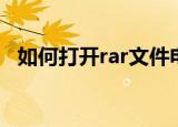 如何打开rar文件电脑（如何打开rar文件）