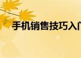 手机销售技巧入门技巧（手机销售技巧）