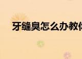 牙缝臭怎么办教你一招（牙缝臭怎么办）