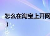 怎么在淘宝上开网店啊（怎么在淘宝上开网店）