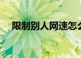 限制别人网速怎么设置（限制别人网速）