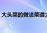 大头菜的做法菜谱大全家常（大头菜的做法）