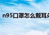 n95口罩怎么戴耳朵不疼（n95口罩怎么戴）