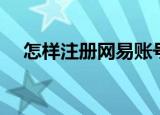 怎样注册网易账号（怎样注册网易邮箱）