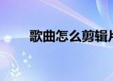 歌曲怎么剪辑片段（歌曲怎么剪辑）