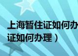 上海暂住证如何办理需要多长时间（上海暂住证如何办理）