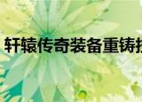 轩辕传奇装备重铸技巧（轩辕传奇装备重铸）