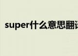 super什么意思翻译中文（super什么意思）