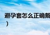 避孕套怎么正确戴方法（避孕套怎么正确佩戴）