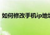 如何修改手机ip地址上网（如何修改手机ip）