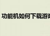 功能机如何下载游戏（智能机如何下载游戏）