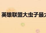 英雄联盟大虫子最大体型（英雄联盟大礼包）