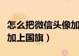 怎么把微信头像加到图片上（怎么把微信头像加上国旗）