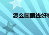怎么画眼线好看（怎么画眼线好看）
