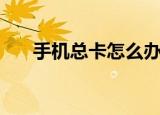 手机总卡怎么办呢（手机总卡怎么办）