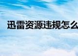 迅雷资源违规怎么解决（迅雷资源被举报）
