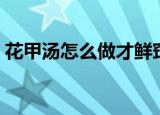 花甲汤怎么做才鲜窍门（花甲汤怎么做才鲜）