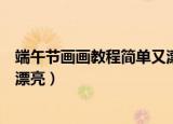 端午节画画教程简单又漂亮马克笔（端午节画画教程简单又漂亮）