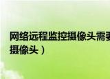 网络远程监控摄像头需要单独一个路由器吗（网络远程监控摄像头）
