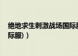 绝地求生刺激战场国际服怎么下载（绝地求生 刺激战场(国际服)）