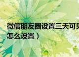微信朋友圈设置三天可见怎么看（微信朋友圈设置三天可见怎么设置）