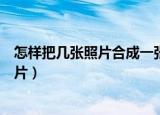 怎样把几张照片合成一张照片（怎样把几张照片合成一张照片）