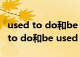 used to do和be used to do的用法（used to do和be used to doing）