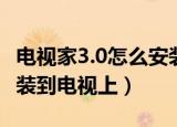 电视家3.0怎么安装到电视（电视家3 0怎么安装到电视上）