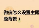 微信怎么设置主题背景动态（微信怎么设置主题背景）