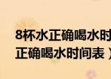 8杯水正确喝水时间表每杯多少毫升（8杯水正确喝水时间表）